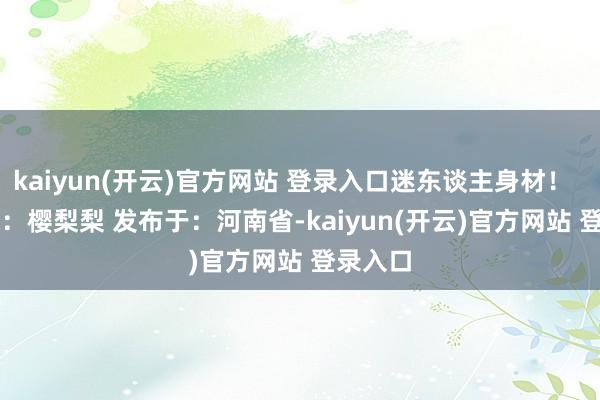 kaiyun(开云)官方网站 登录入口迷东谈主身材！      出镜：樱梨梨 发布于：河南省-kaiyun(开云)官方网站 登录入口