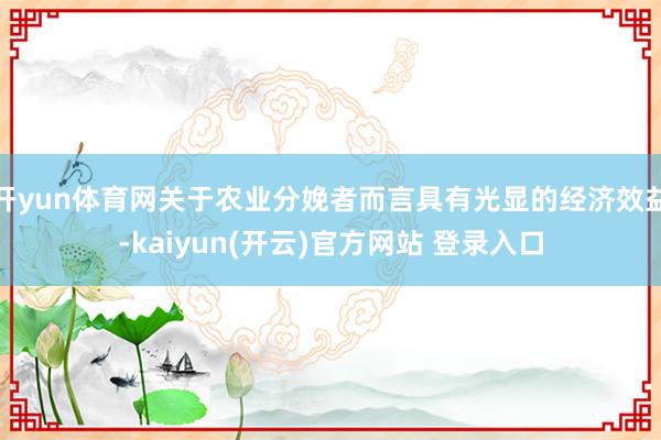 开yun体育网关于农业分娩者而言具有光显的经济效益-kaiyun(开云)官方网站 登录入口