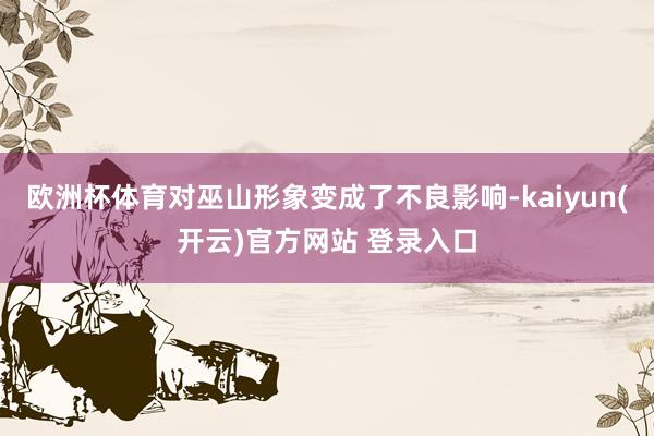 欧洲杯体育对巫山形象变成了不良影响-kaiyun(开云)官方网站 登录入口