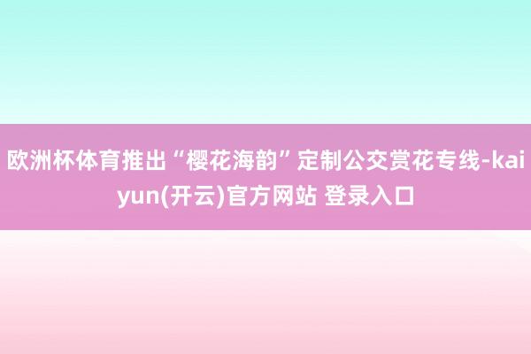 欧洲杯体育推出“樱花海韵”定制公交赏花专线-kaiyun(开云)官方网站 登录入口