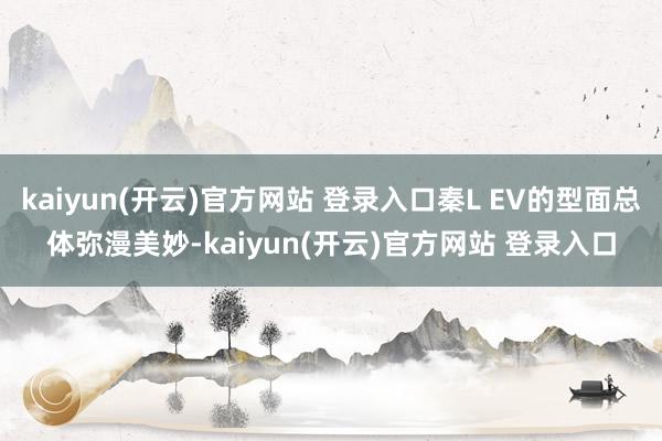 kaiyun(开云)官方网站 登录入口秦L EV的型面总体弥漫美妙-kaiyun(开云)官方网站 登录入口