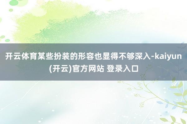 开云体育某些扮装的形容也显得不够深入-kaiyun(开云)官方网站 登录入口