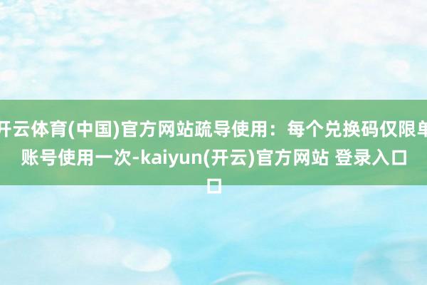 开云体育(中国)官方网站疏导使用：每个兑换码仅限单账号使用一次-kaiyun(开云)官方网站 登录入口