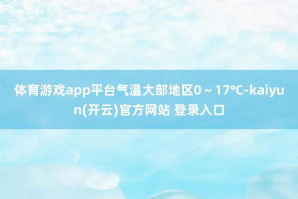 体育游戏app平台气温大部地区0～17℃-kaiyun(开云)官方网站 登录入口