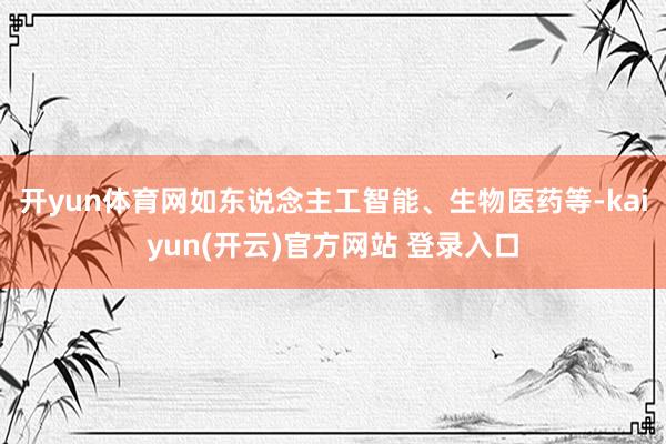 开yun体育网如东说念主工智能、生物医药等-kaiyun(开云)官方网站 登录入口