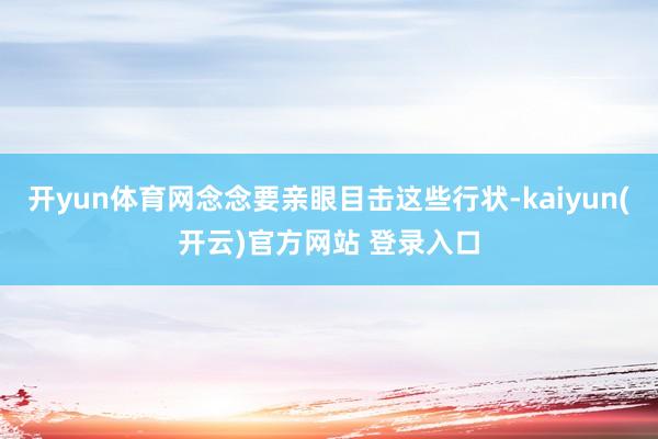 开yun体育网念念要亲眼目击这些行状-kaiyun(开云)官方网站 登录入口