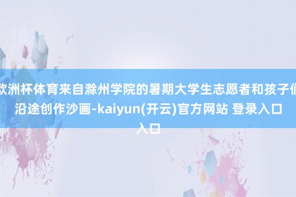欧洲杯体育来自滁州学院的暑期大学生志愿者和孩子们沿途创作沙画-kaiyun(开云)官方网站 登录入口