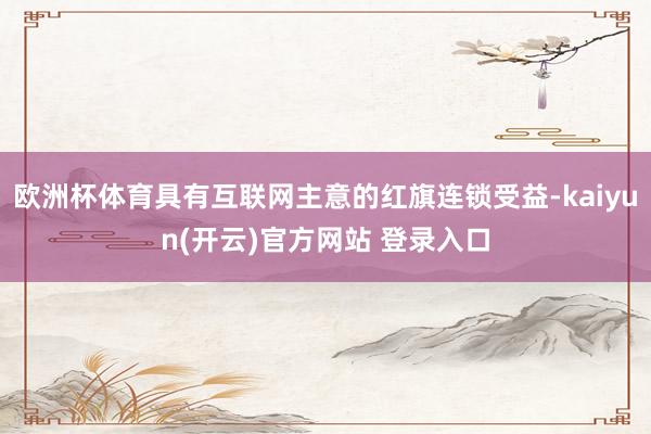欧洲杯体育具有互联网主意的红旗连锁受益-kaiyun(开云)官方网站 登录入口
