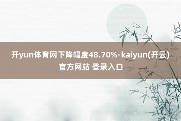 开yun体育网下降幅度48.70%-kaiyun(开云)官方网站 登录入口