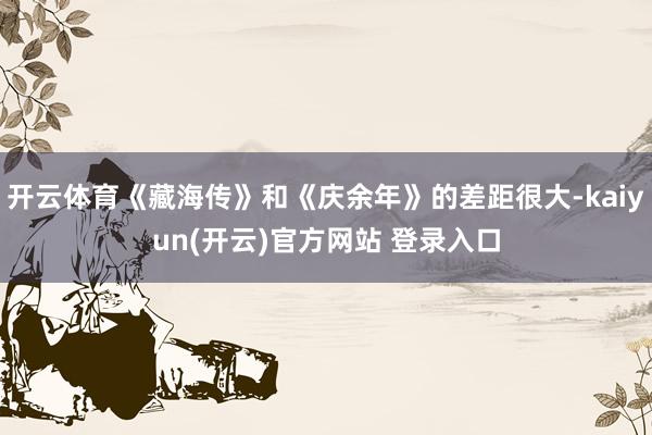开云体育《藏海传》和《庆余年》的差距很大-kaiyun(开云)官方网站 登录入口