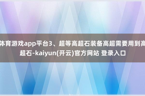 体育游戏app平台3、超等高超石装备高超需要用到高超石-kaiyun(开云)官方网站 登录入口