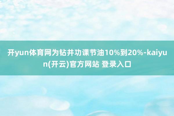 开yun体育网为钻井功课节油10%到20%-kaiyun(开云)官方网站 登录入口