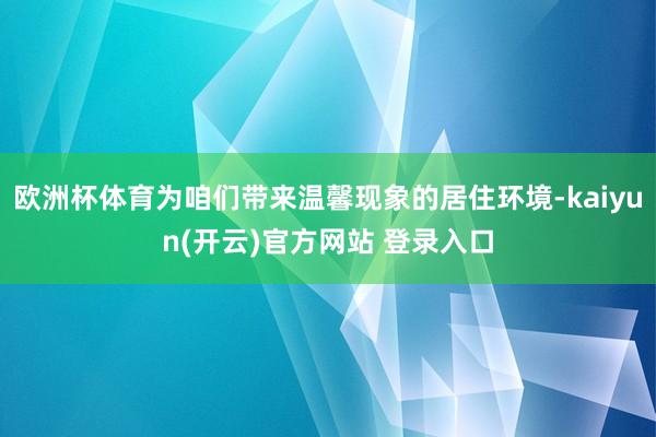 欧洲杯体育为咱们带来温馨现象的居住环境-kaiyun(开云)官方网站 登录入口