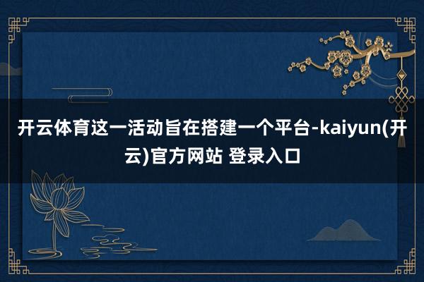 开云体育这一活动旨在搭建一个平台-kaiyun(开云)官方网站 登录入口