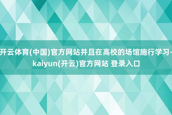 开云体育(中国)官方网站并且在高校的场馆施行学习-kaiyun(开云)官方网站 登录入口