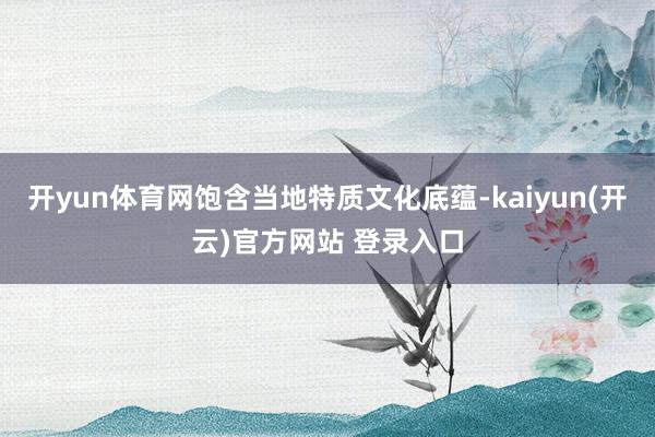 开yun体育网饱含当地特质文化底蕴-kaiyun(开云)官方网站 登录入口