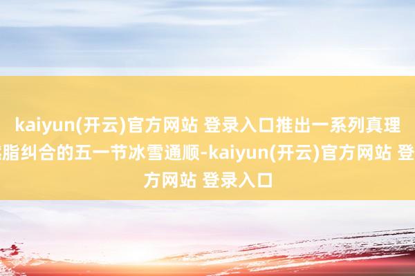 kaiyun(开云)官方网站 登录入口推出一系列真理真理燃脂纠合的五一节冰雪通顺-kaiyun(开云)官方网站 登录入口