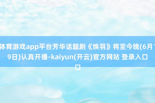 体育游戏app平台芳华话题剧《焕羽》将至今晚(6月19日)认真开播-kaiyun(开云)官方网站 登录入口