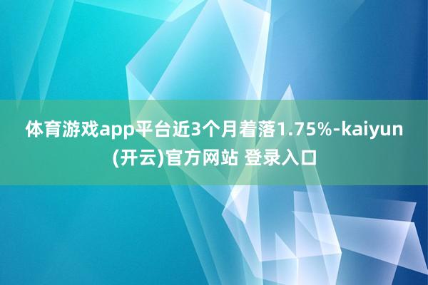 体育游戏app平台近3个月着落1.75%-kaiyun(开云)官方网站 登录入口