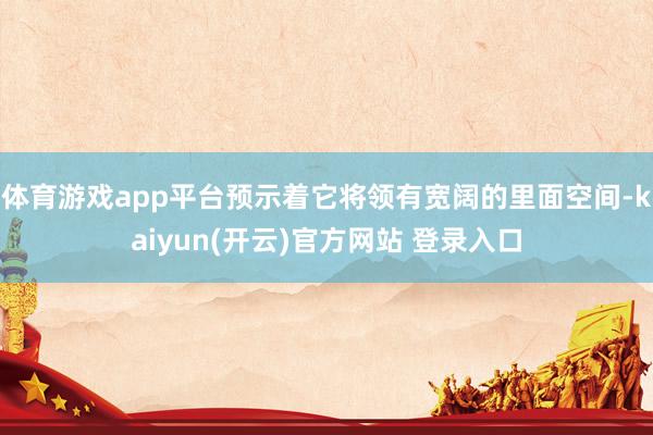 体育游戏app平台预示着它将领有宽阔的里面空间-kaiyun(开云)官方网站 登录入口