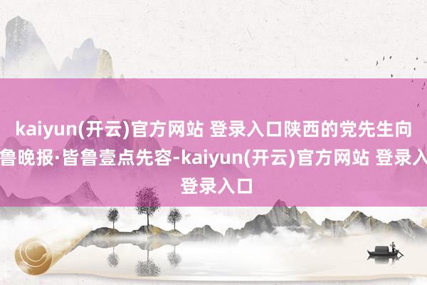 kaiyun(开云)官方网站 登录入口陕西的党先生向皆鲁晚报·皆鲁壹点先容-kaiyun(开云)官方网站 登录入口