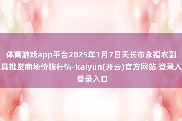 体育游戏app平台2025年1月7日天长市永福农副家具批发商场价钱行情-kaiyun(开云)官方网站 登录入口