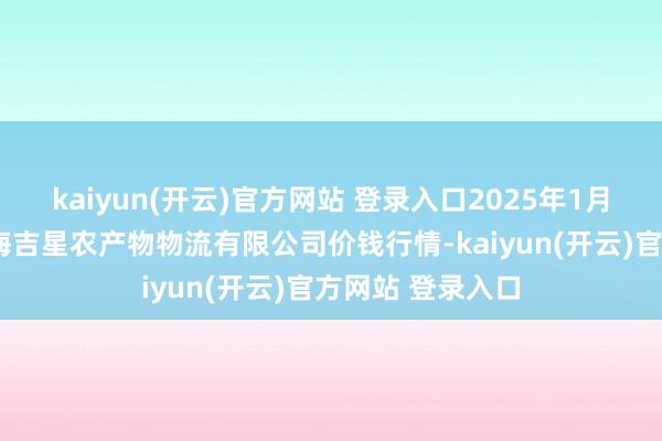 kaiyun(开云)官方网站 登录入口2025年1月7日天津韩家墅海吉星农产物物流有限公司价钱行情-kaiyun(开云)官方网站 登录入口