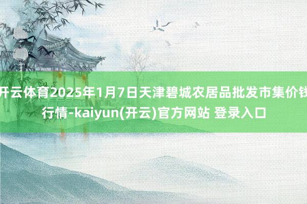 开云体育2025年1月7日天津碧城农居品批发市集价钱行情-kaiyun(开云)官方网站 登录入口