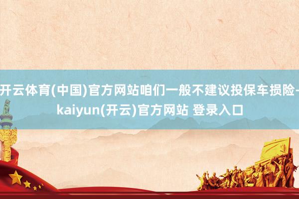 开云体育(中国)官方网站咱们一般不建议投保车损险-kaiyun(开云)官方网站 登录入口
