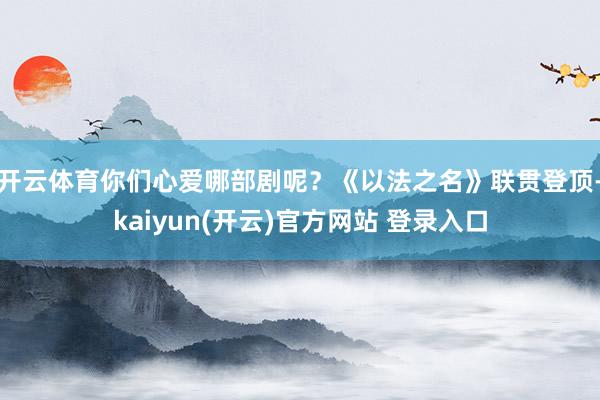 开云体育你们心爱哪部剧呢？《以法之名》联贯登顶-kaiyun(开云)官方网站 登录入口