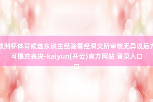 欧洲杯体育候选东谈主经验需经深交所审核无异议后方可提交表决-kaiyun(开云)官方网站 登录入口