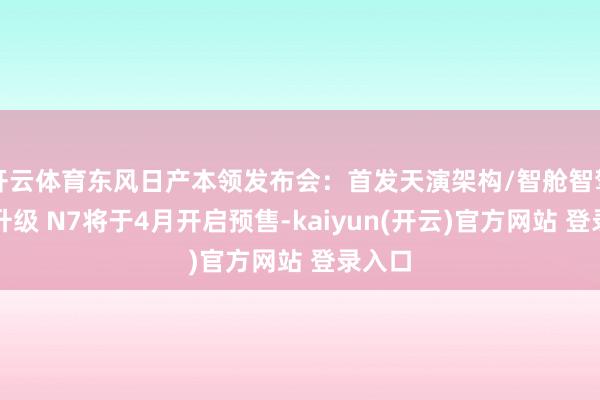 开云体育东风日产本领发布会：首发天演架构/智舱智驾全面升级 N7将于4月开启预售-kaiyun(开云)官方网站 登录入口