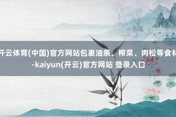 开云体育(中国)官方网站包裹油条、榨菜、肉松等食材-kaiyun(开云)官方网站 登录入口