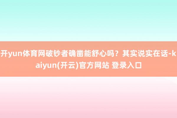 开yun体育网破钞者确凿能舒心吗？其实说实在话-kaiyun(开云)官方网站 登录入口