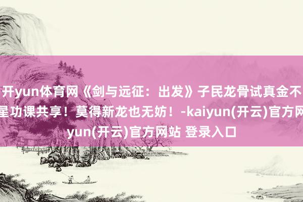 开yun体育网《剑与远征：出发》子民龙骨试真金不怕火12关三星功课共享！莫得新龙也无妨！-kaiyun(开云)官方网站 登录入口