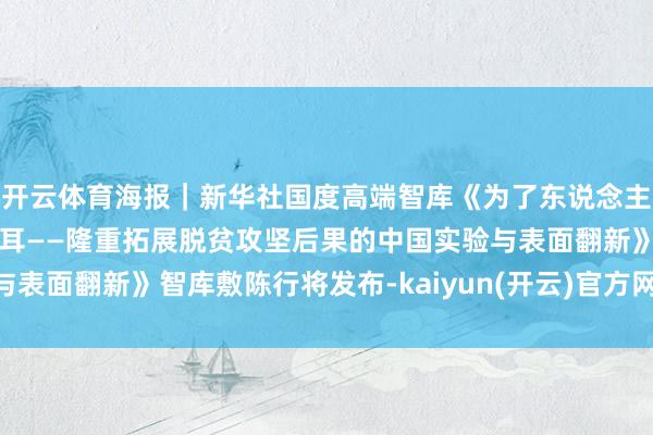 开云体育海报｜新华社国度高端智库《为了东说念主民好意思好生存接续悦耳——隆重拓展脱贫攻坚后果的中国实验与表面翻新》智库敷陈行将发布-kaiyun(开云)官方网站 登录入口