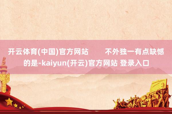 开云体育(中国)官方网站        不外独一有点缺憾的是-kaiyun(开云)官方网站 登录入口