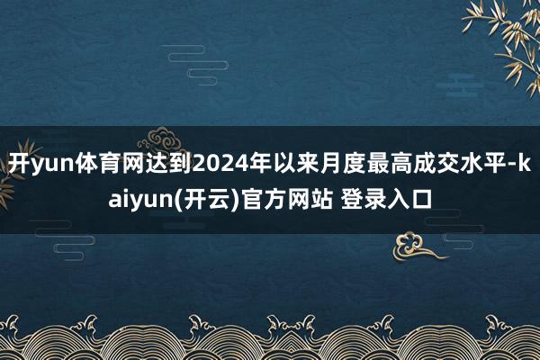 开yun体育网达到2024年以来月度最高成交水平-kaiyun(开云)官方网站 登录入口