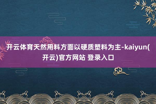 开云体育天然用料方面以硬质塑料为主-kaiyun(开云)官方网站 登录入口
