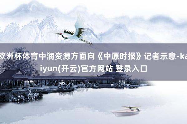 欧洲杯体育中润资源方面向《中原时报》记者示意-kaiyun(开云)官方网站 登录入口