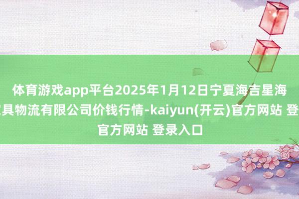 体育游戏app平台2025年1月12日宁夏海吉星海外农家具物流有限公司价钱行情-kaiyun(开云)官方网站 登录入口