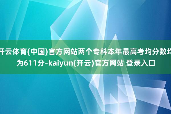 开云体育(中国)官方网站两个专科本年最高考均分数均为611分-kaiyun(开云)官方网站 登录入口