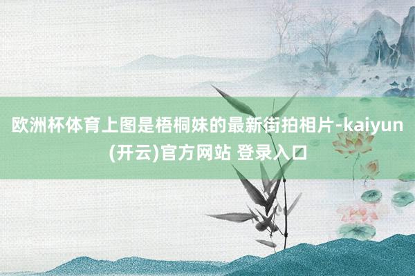 欧洲杯体育上图是梧桐妹的最新街拍相片-kaiyun(开云)官方网站 登录入口