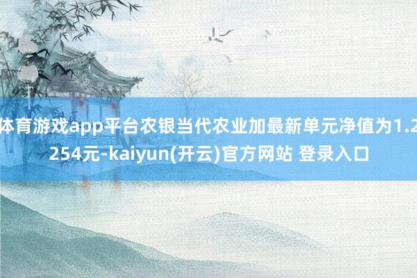 体育游戏app平台农银当代农业加最新单元净值为1.2254元-kaiyun(开云)官方网站 登录入口