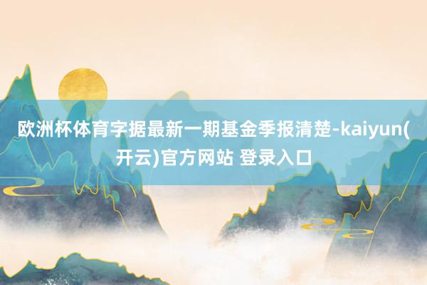 欧洲杯体育字据最新一期基金季报清楚-kaiyun(开云)官方网站 登录入口