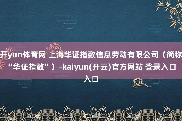 开yun体育网 上海华证指数信息劳动有限公司（简称“华证指数”）-kaiyun(开云)官方网站 登录入口
