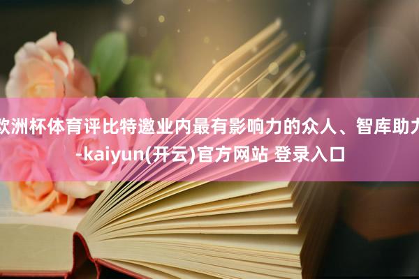 欧洲杯体育评比特邀业内最有影响力的众人、智库助力-kaiyun(开云)官方网站 登录入口
