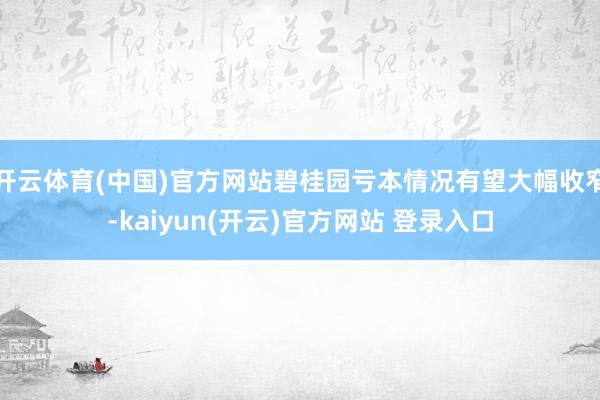 开云体育(中国)官方网站碧桂园亏本情况有望大幅收窄-kaiyun(开云)官方网站 登录入口