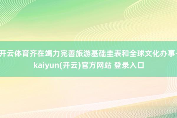 开云体育齐在竭力完善旅游基础圭表和全球文化办事-kaiyun(开云)官方网站 登录入口