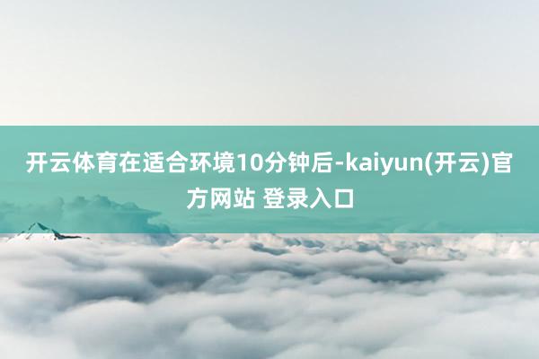 开云体育在适合环境10分钟后-kaiyun(开云)官方网站 登录入口